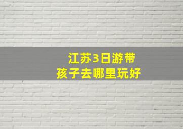 江苏3日游带孩子去哪里玩好