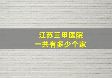 江苏三甲医院一共有多少个家