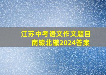 江苏中考语文作文题目南辕北辙2024答案