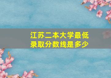 江苏二本大学最低录取分数线是多少