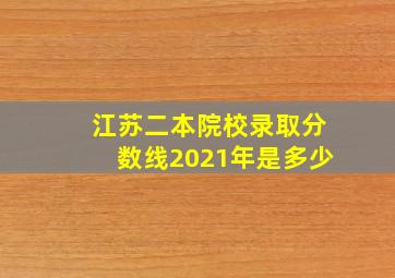 江苏二本院校录取分数线2021年是多少