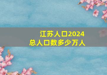 江苏人口2024总人口数多少万人