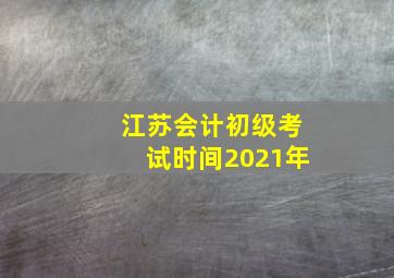 江苏会计初级考试时间2021年