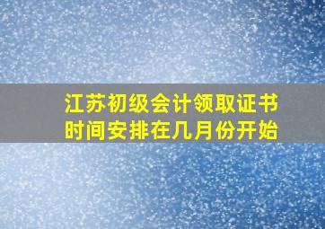 江苏初级会计领取证书时间安排在几月份开始