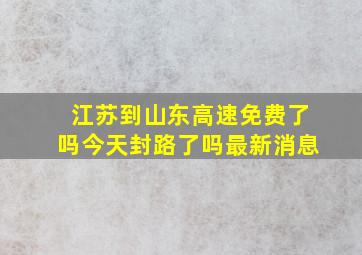 江苏到山东高速免费了吗今天封路了吗最新消息