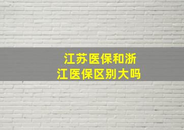 江苏医保和浙江医保区别大吗