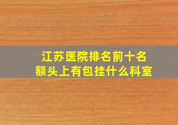 江苏医院排名前十名额头上有包挂什么科室