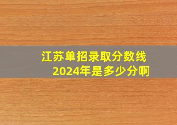 江苏单招录取分数线2024年是多少分啊