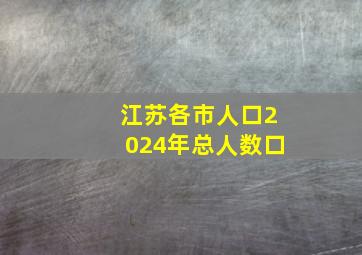 江苏各市人口2024年总人数口