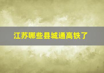 江苏哪些县城通高铁了