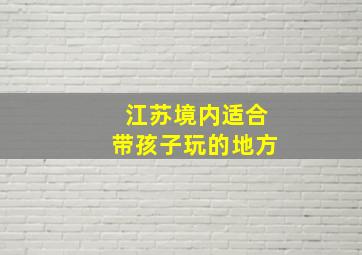 江苏境内适合带孩子玩的地方