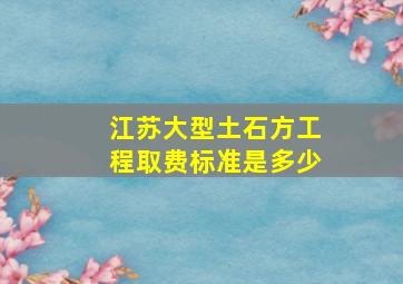 江苏大型土石方工程取费标准是多少