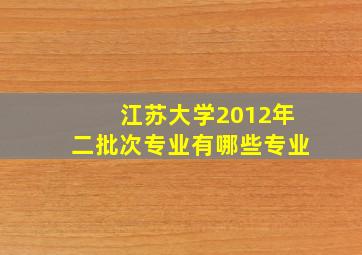 江苏大学2012年二批次专业有哪些专业