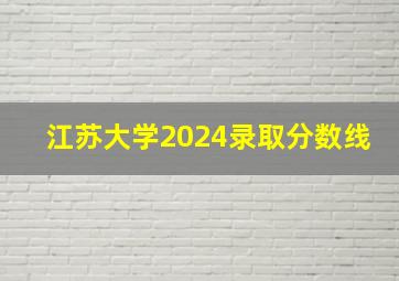 江苏大学2024录取分数线