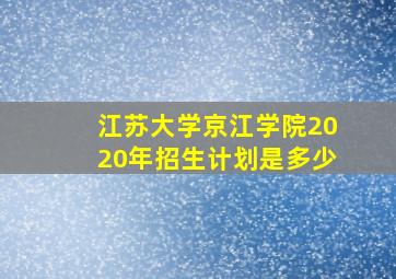 江苏大学京江学院2020年招生计划是多少