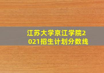 江苏大学京江学院2021招生计划分数线