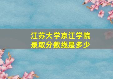 江苏大学京江学院录取分数线是多少