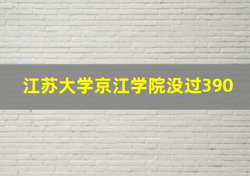 江苏大学京江学院没过390