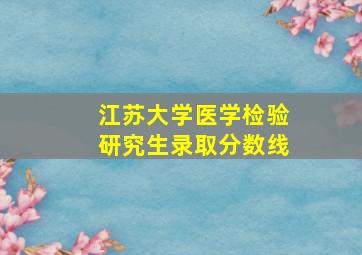 江苏大学医学检验研究生录取分数线