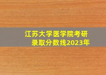 江苏大学医学院考研录取分数线2023年