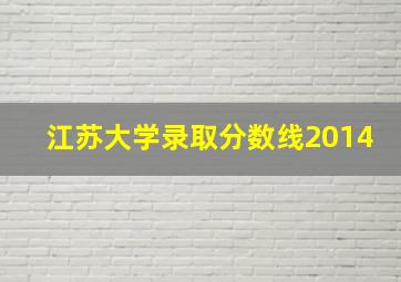 江苏大学录取分数线2014