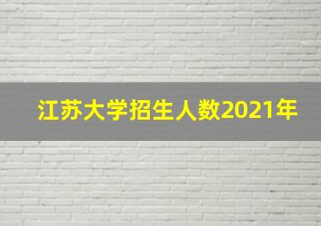 江苏大学招生人数2021年