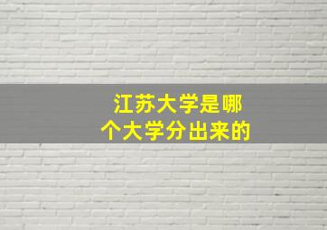 江苏大学是哪个大学分出来的