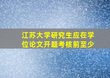 江苏大学研究生应在学位论文开题考核前至少