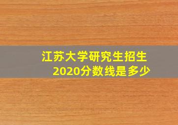 江苏大学研究生招生2020分数线是多少