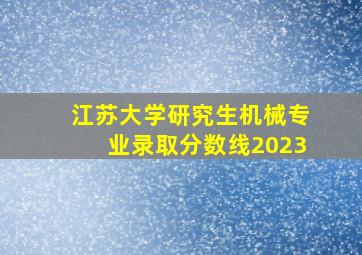 江苏大学研究生机械专业录取分数线2023