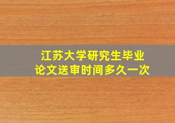 江苏大学研究生毕业论文送审时间多久一次