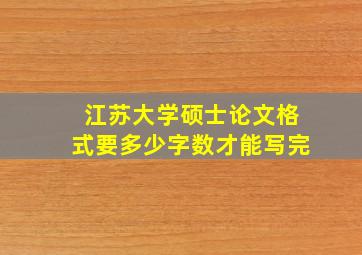 江苏大学硕士论文格式要多少字数才能写完