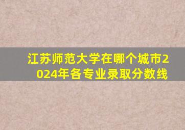 江苏师范大学在哪个城市2024年各专业录取分数线