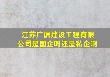 江苏广厦建设工程有限公司是国企吗还是私企啊