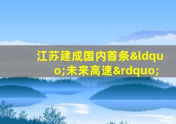 江苏建成国内首条“未来高速”