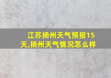 江苏扬州天气预报15天,扬州天气情况怎么样