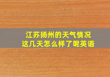 江苏扬州的天气情况这几天怎么样了呢英语