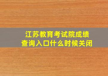 江苏教育考试院成绩查询入口什么时候关闭