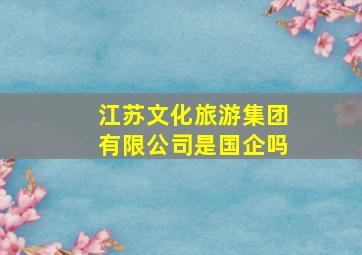 江苏文化旅游集团有限公司是国企吗