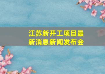 江苏新开工项目最新消息新闻发布会