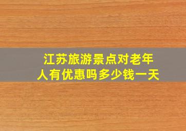 江苏旅游景点对老年人有优惠吗多少钱一天