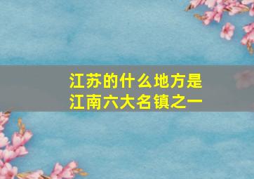 江苏的什么地方是江南六大名镇之一