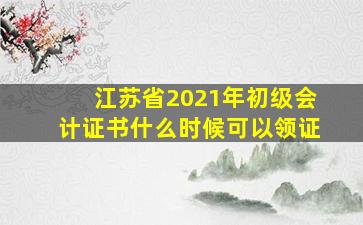 江苏省2021年初级会计证书什么时候可以领证