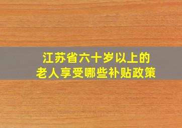 江苏省六十岁以上的老人享受哪些补贴政策