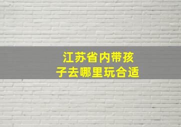 江苏省内带孩子去哪里玩合适