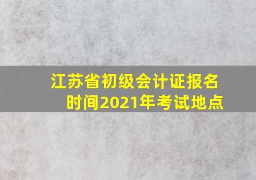 江苏省初级会计证报名时间2021年考试地点