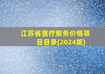 江苏省医疗服务价格项目目录(2024版)