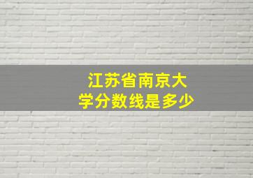 江苏省南京大学分数线是多少