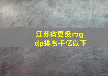 江苏省县级市gdp排名千亿以下