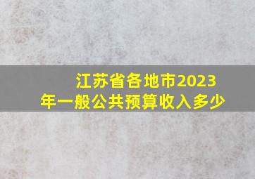 江苏省各地市2023年一般公共预算收入多少